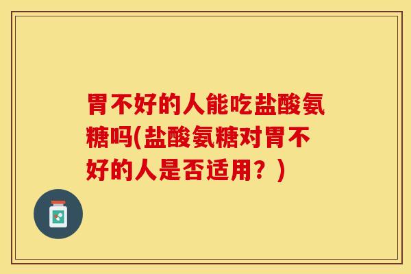 胃不好的人能吃盐酸氨糖吗(盐酸氨糖对胃不好的人是否适用？)
