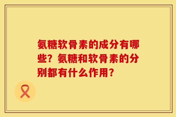 氨糖软骨素的成分有哪些？氨糖和软骨素的分别都有什么作用？