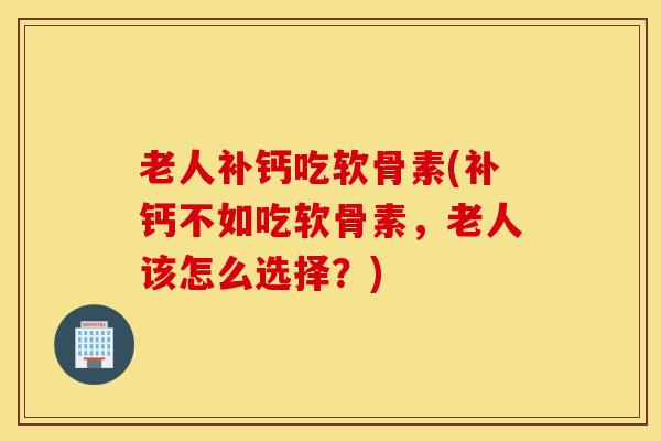 老人补钙吃软骨素(补钙不如吃软骨素，老人该怎么选择？)