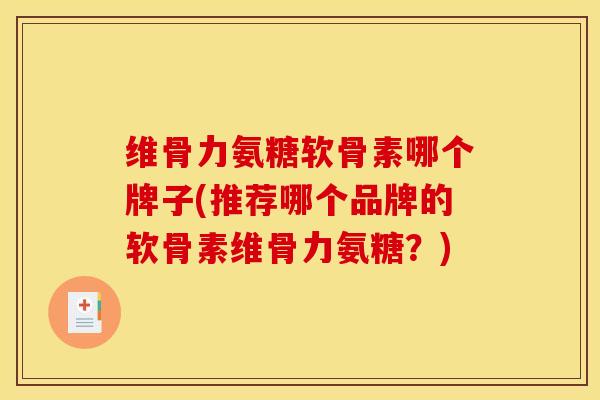 维骨力氨糖软骨素哪个牌子(推荐哪个品牌的软骨素维骨力氨糖？)