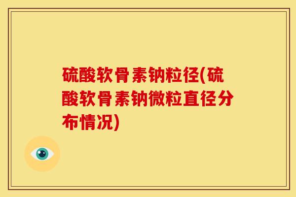 硫酸软骨素钠粒径(硫酸软骨素钠微粒直径分布情况) 硫酸软骨素钠粒径(硫酸软骨素钠微粒直径分布情况)