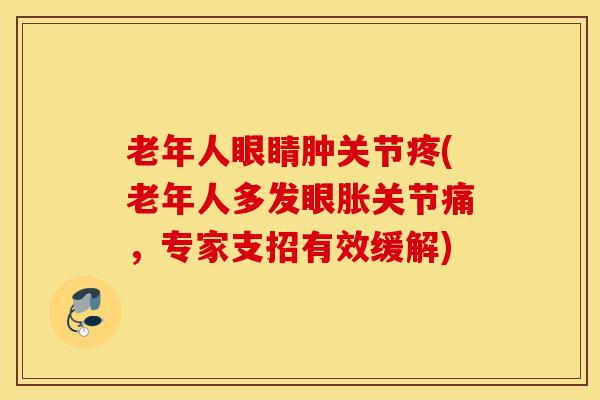 老年人眼睛肿关节疼(老年人多发眼胀关节痛，专家支招有效缓解)
