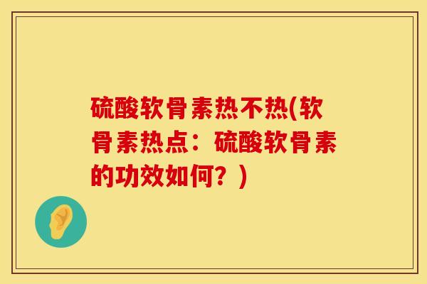 硫酸软骨素热不热(软骨素热点：硫酸软骨素的功效如何？)