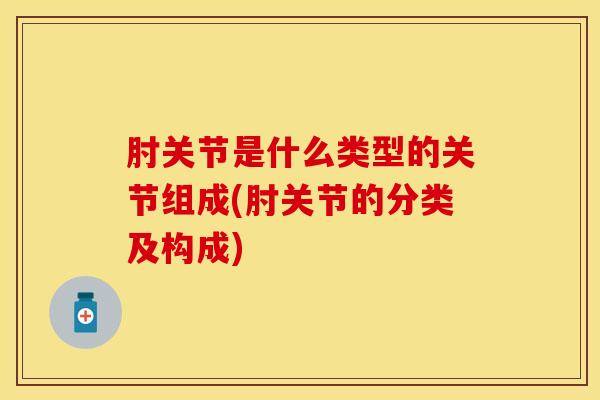 肘关节是什么类型的关节组成(肘关节的分类及构成)