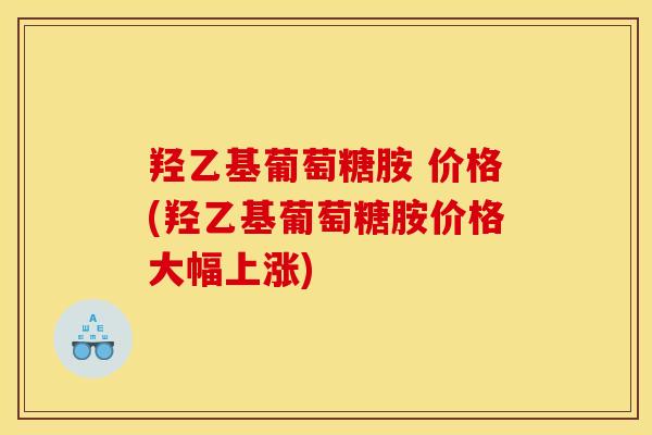 羟乙基葡萄糖胺 价格(羟乙基葡萄糖胺价格大幅上涨)