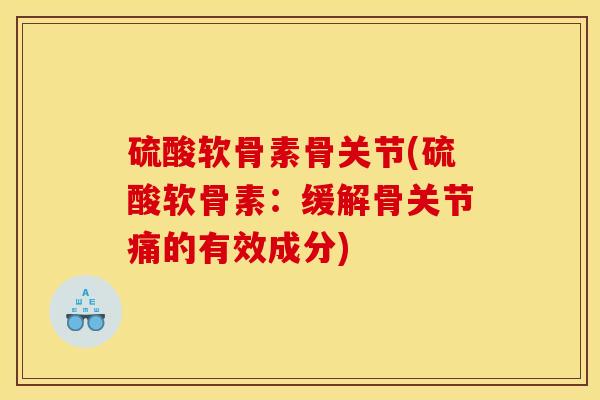 硫酸软骨素骨关节(硫酸软骨素：缓解骨关节痛的有效成分)