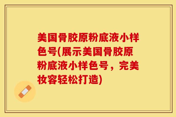 美国骨胶原粉底液小样色号(展示美国骨胶原粉底液小样色号，完美妆容轻松打造)