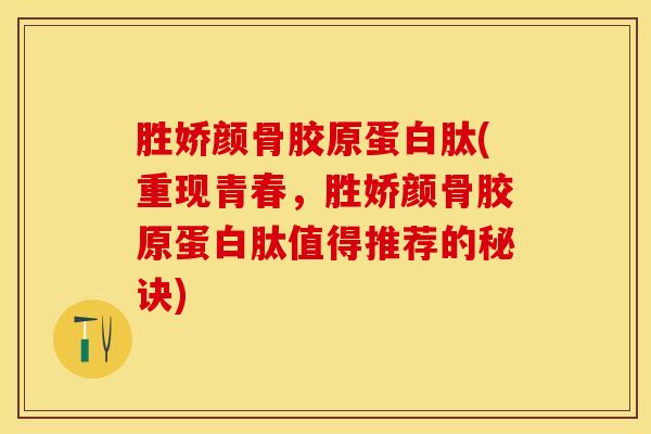 胜娇颜骨胶原蛋白肽(重现青春，胜娇颜骨胶原蛋白肽值得推荐的秘诀)