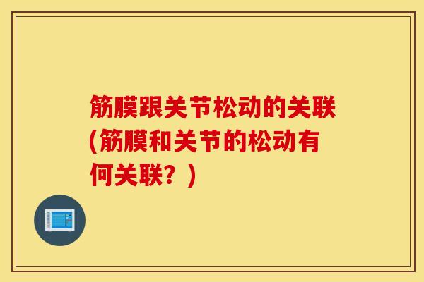 筋膜跟关节松动的关联(筋膜和关节的松动有何关联？)
