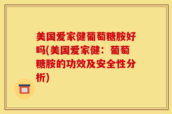 美国爱家健葡萄糖胺好吗(美国爱家健：葡萄糖胺的功效及安全性分析)