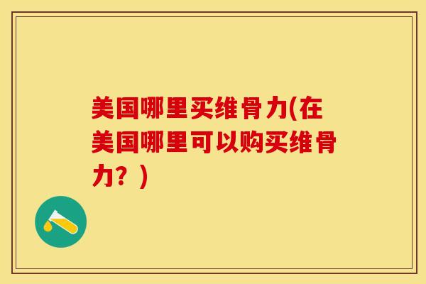 美国哪里买维骨力(在美国哪里可以购买维骨力？)