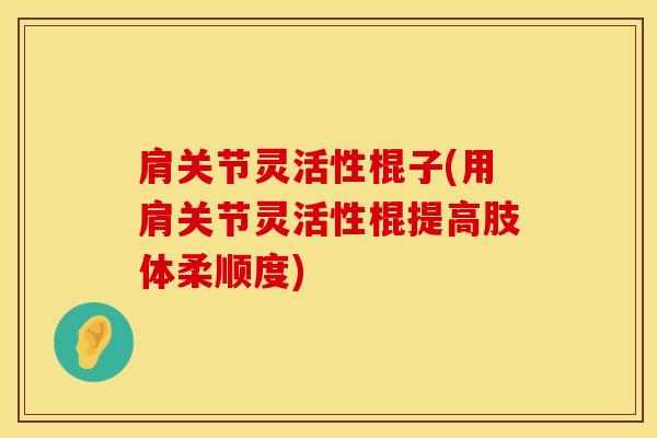 肩关节灵活性棍子(用肩关节灵活性棍提高肢体柔顺度)