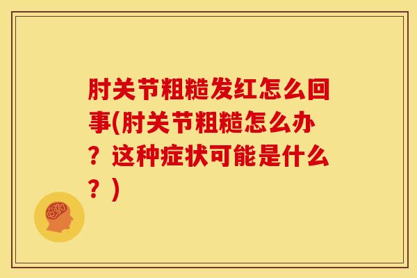 肘关节粗糙发红怎么回事(肘关节粗糙怎么办？这种症状可能是什么？)
