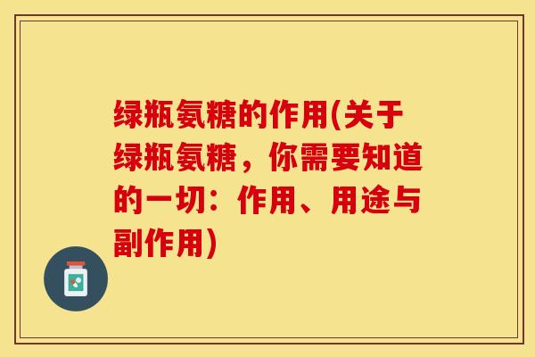 绿瓶氨糖的作用(关于绿瓶氨糖，你需要知道的一切：作用、用途与副作用)