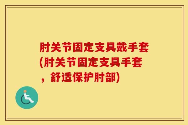 肘关节固定支具戴手套(肘关节固定支具手套，舒适保护肘部)