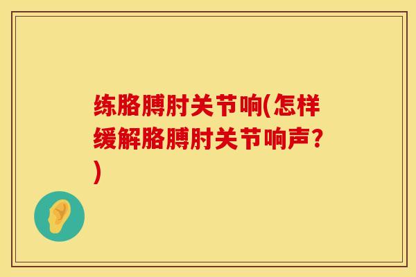 练胳膊肘关节响(怎样缓解胳膊肘关节响声？)
