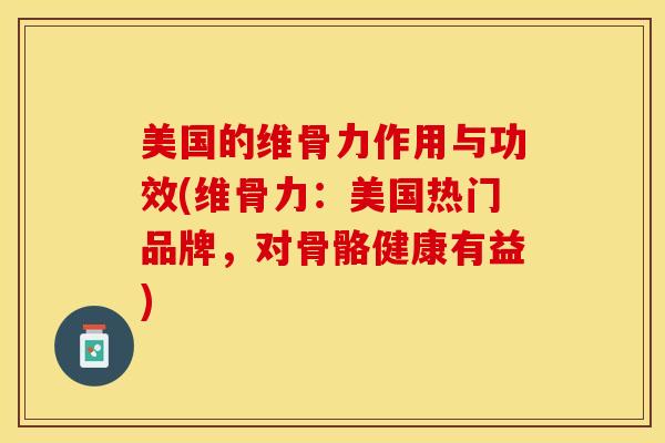 美国的维骨力作用与功效(维骨力：美国热门品牌，对骨骼健康有益)