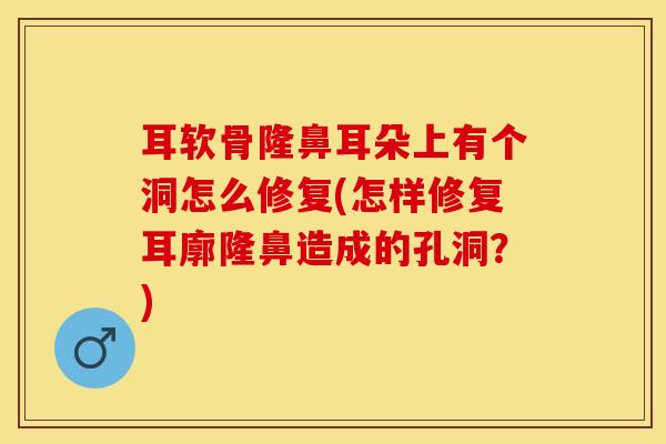 耳软骨隆鼻耳朵上有个洞怎么修复(怎样修复耳廓隆鼻造成的孔洞？)