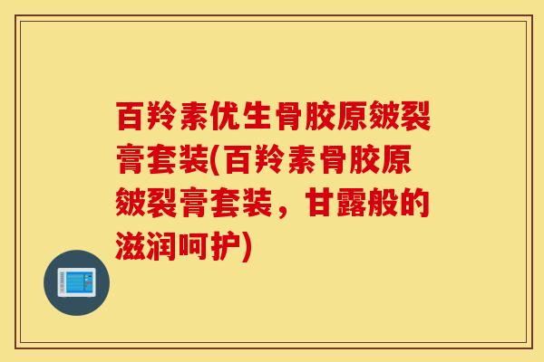 百羚素优生骨胶原皴裂膏套装(百羚素骨胶原皴裂膏套装，甘露般的滋润呵护)
