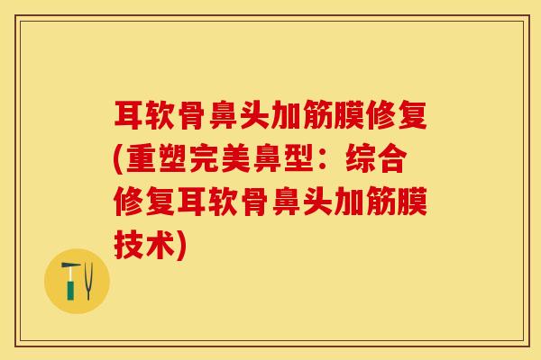 耳软骨鼻头加筋膜修复(重塑完美鼻型：综合修复耳软骨鼻头加筋膜技术)