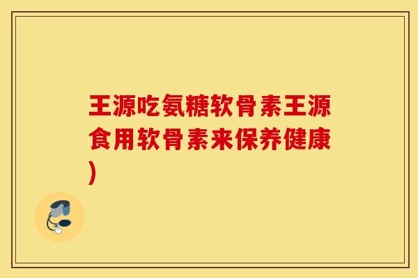王源吃氨糖软骨素王源食用软骨素来保养健康)