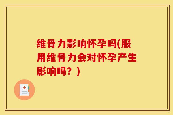 维骨力影响怀孕吗(服用维骨力会对怀孕产生影响吗？)