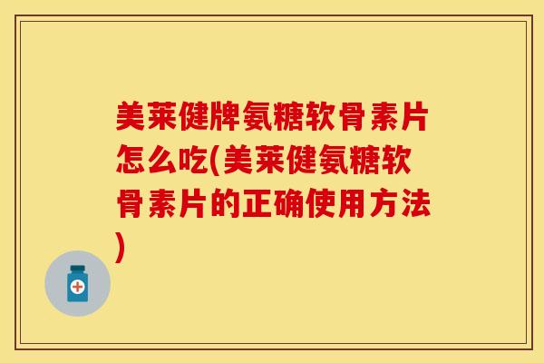 美莱健牌氨糖软骨素片怎么吃(美莱健氨糖软骨素片的正确使用方法)