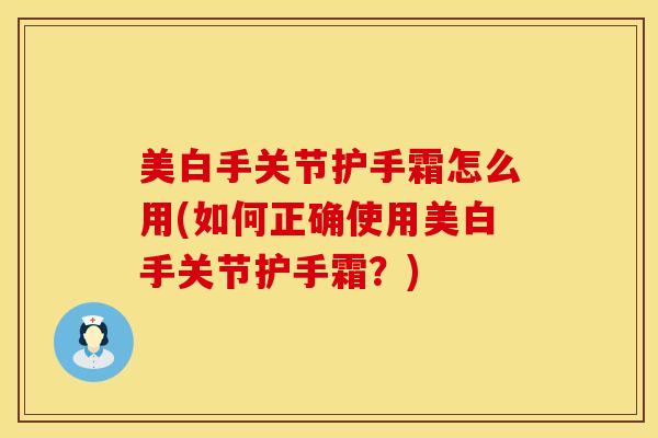 美白手关节护手霜怎么用(如何正确使用美白手关节护手霜？)