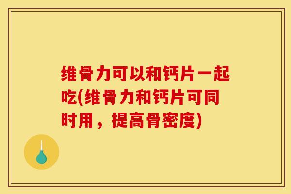 维骨力可以和钙片一起吃(维骨力和钙片可同时用，提高骨密度)