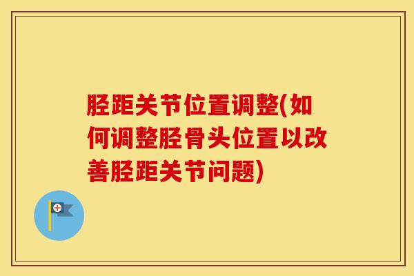胫距关节位置调整(如何调整胫骨头位置以改善胫距关节问题)