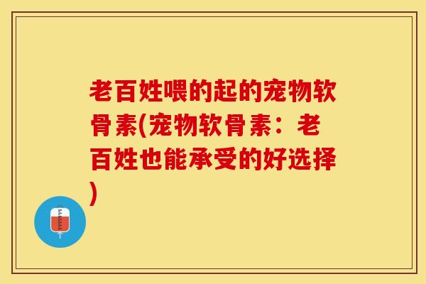 老百姓喂的起的宠物软骨素(宠物软骨素：老百姓也能承受的好选择)