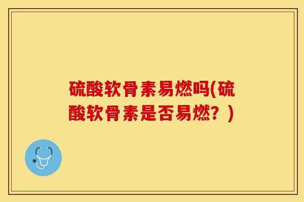 硫酸软骨素易燃吗(硫酸软骨素是否易燃？)