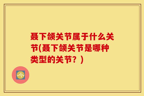 聂下颌关节属于什么关节(聂下颌关节是哪种类型的关节？)