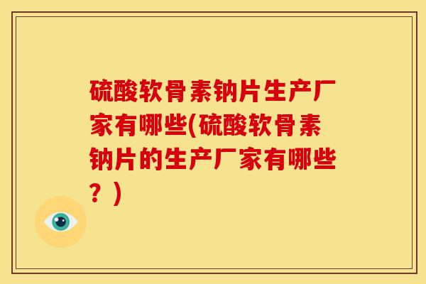 硫酸软骨素钠片生产厂家有哪些(硫酸软骨素钠片的生产厂家有哪些？)