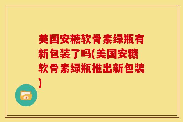 美国安糖软骨素绿瓶有新包装了吗(美国安糖软骨素绿瓶推出新包装)