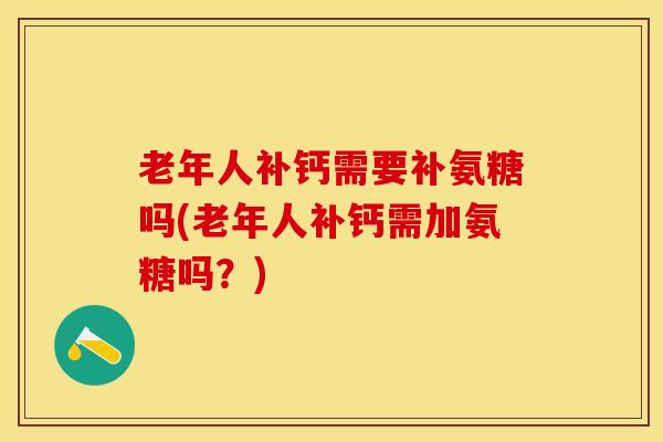 老年人补钙需要补氨糖吗(老年人补钙需加氨糖吗？)