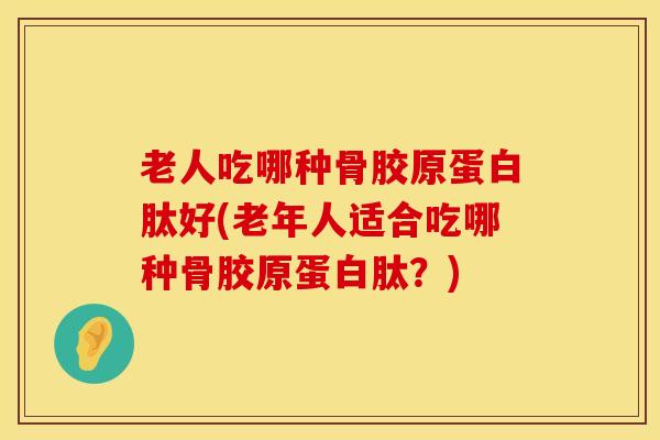 老人吃哪种骨胶原蛋白肽好(老年人适合吃哪种骨胶原蛋白肽？)