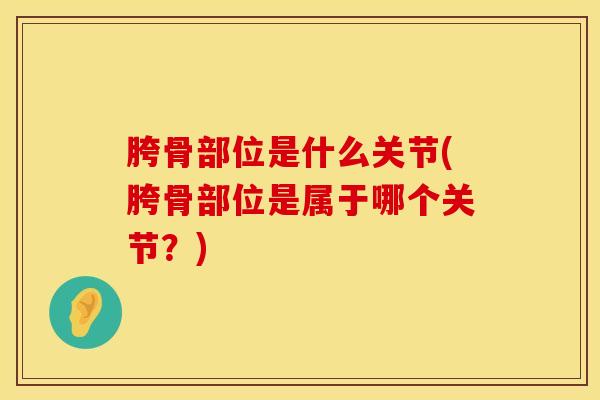 胯骨部位是什么关节(胯骨部位是属于哪个关节？)