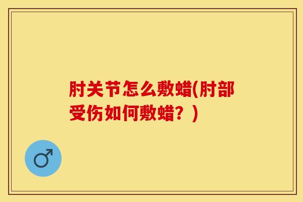 肘关节怎么敷蜡(肘部受伤如何敷蜡？)