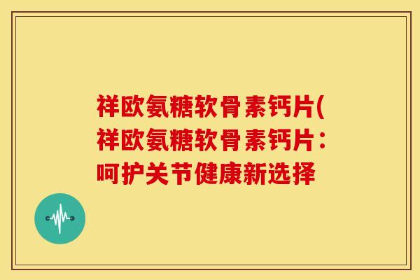 祥欧氨糖软骨素钙片(祥欧氨糖软骨素钙片：呵护关节健康新选择