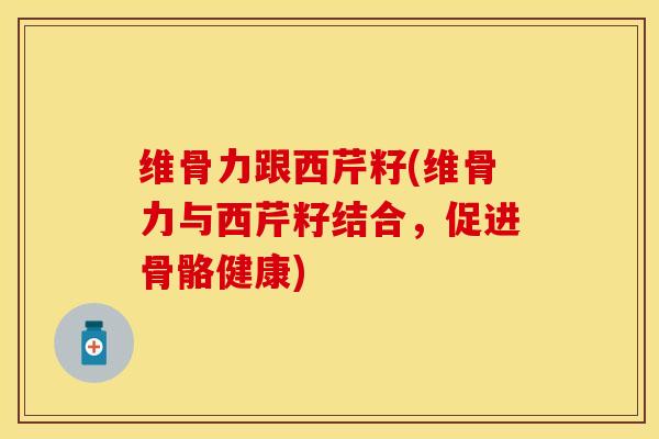 维骨力跟西芹籽(维骨力与西芹籽结合，促进骨骼健康)