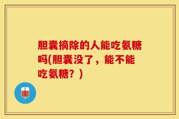 胆囊摘除的人能吃氨糖吗(胆囊没了，能不能吃氨糖？)