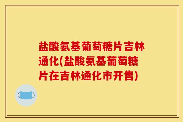 盐酸氨基葡萄糖片吉林通化(盐酸氨基葡萄糖片在吉林通化市开售)