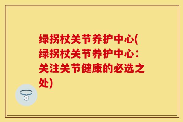 绿拐杖关节养护中心(绿拐杖关节养护中心：关注关节健康的必选之处)