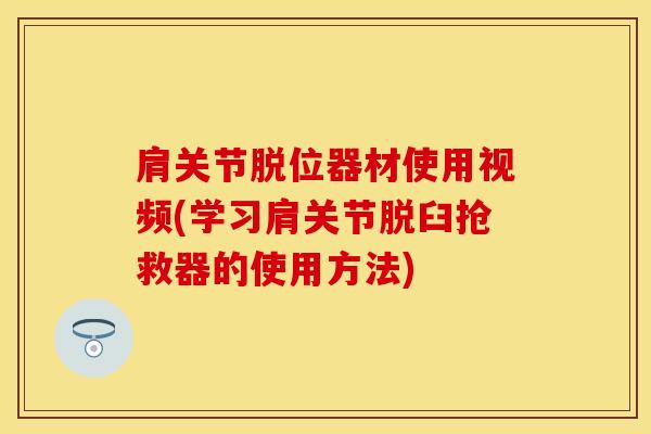 肩关节脱位器材使用视频(学习肩关节脱臼抢救器的使用方法)