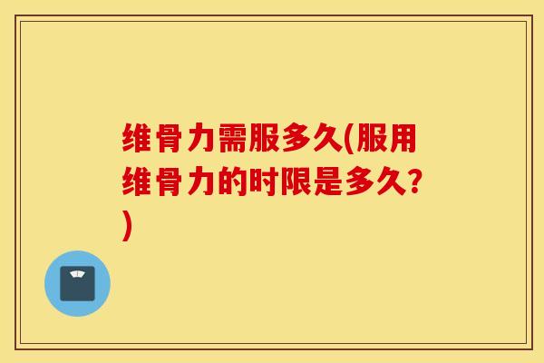 维骨力需服多久(服用维骨力的时限是多久？)