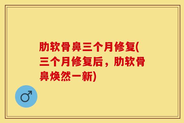 肋软骨鼻三个月修复(三个月修复后，肋软骨鼻焕然一新)