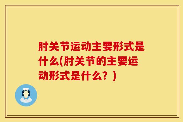 肘关节运动主要形式是什么(肘关节的主要运动形式是什么？)