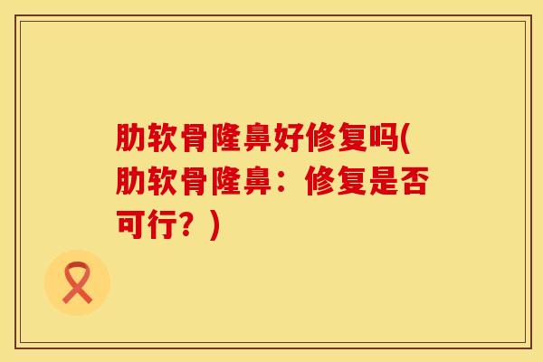 肋软骨隆鼻好修复吗(肋软骨隆鼻：修复是否可行？)