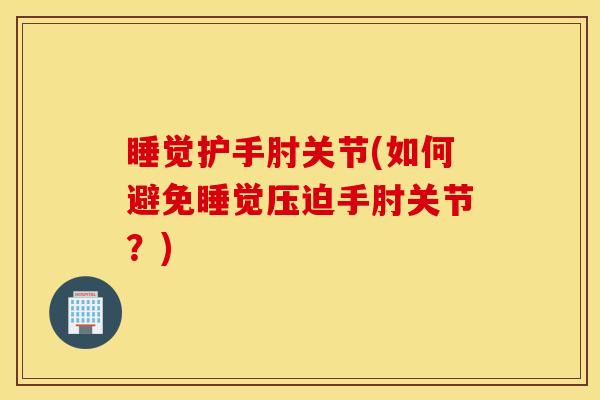 睡觉护手肘关节(如何避免睡觉压迫手肘关节？)